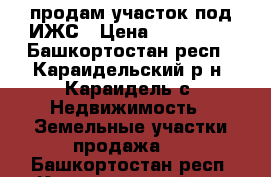 продам участок под ИЖС › Цена ­ 700 000 - Башкортостан респ., Караидельский р-н, Караидель с. Недвижимость » Земельные участки продажа   . Башкортостан респ.,Караидельский р-н